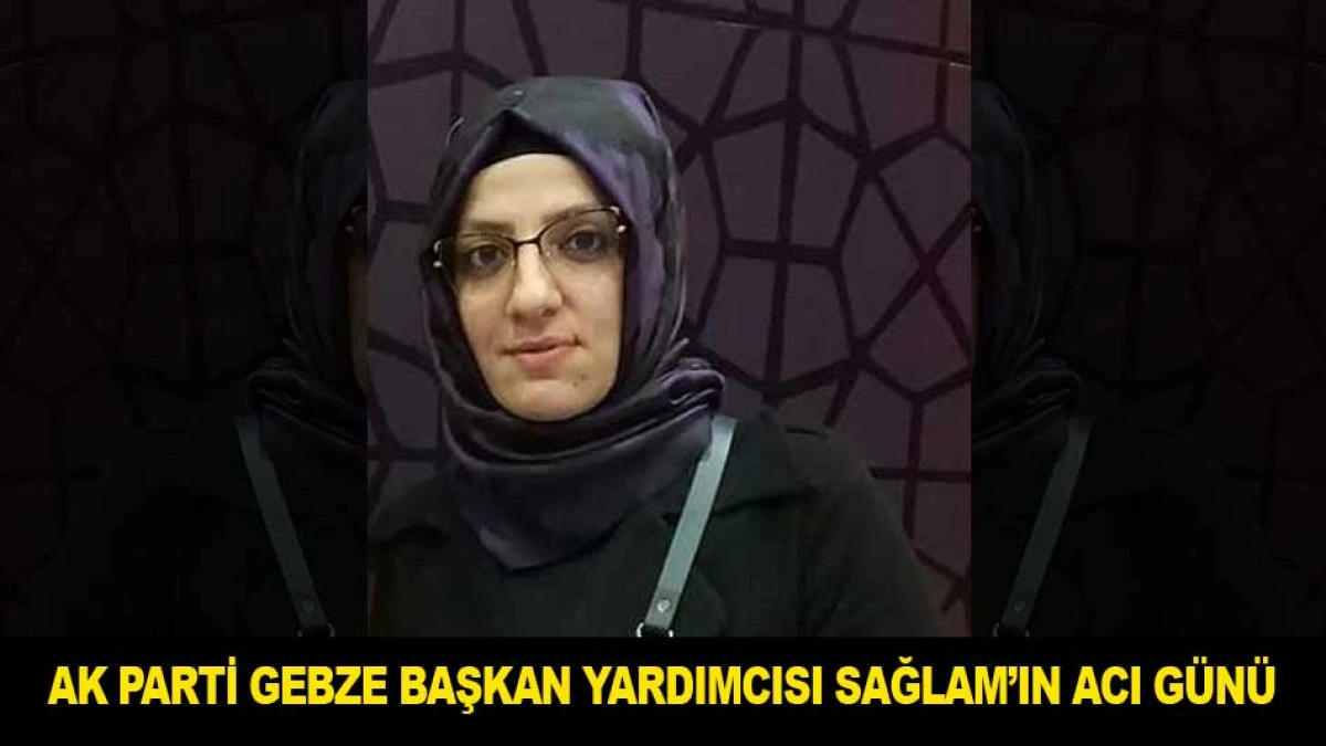 AK PARTİ GEBZE BAŞKAN YARDIMCISI SAĞLAM&rsquo;IN ACI G&Uuml;N&Uuml;