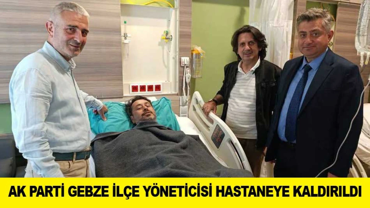 AK PARTİ GEBZE İL&Ccedil;E Y&Ouml;NETİCİSİ HASTANEYE KALDIRILDI
