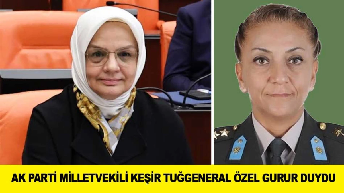 AK PARTİ MİLLETVEKİLİ KEŞİR TUĞGENERAL &Ouml;ZEL GURUR DUYDU