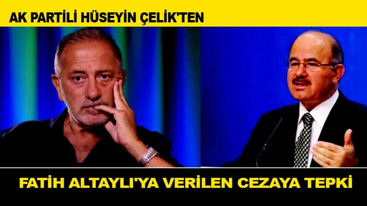 AK PARTİLİ HÜSEYİN ÇELİK'TEN FATİH ALTAYLI'YA VERİLEN CEZAYA TEPKİ 