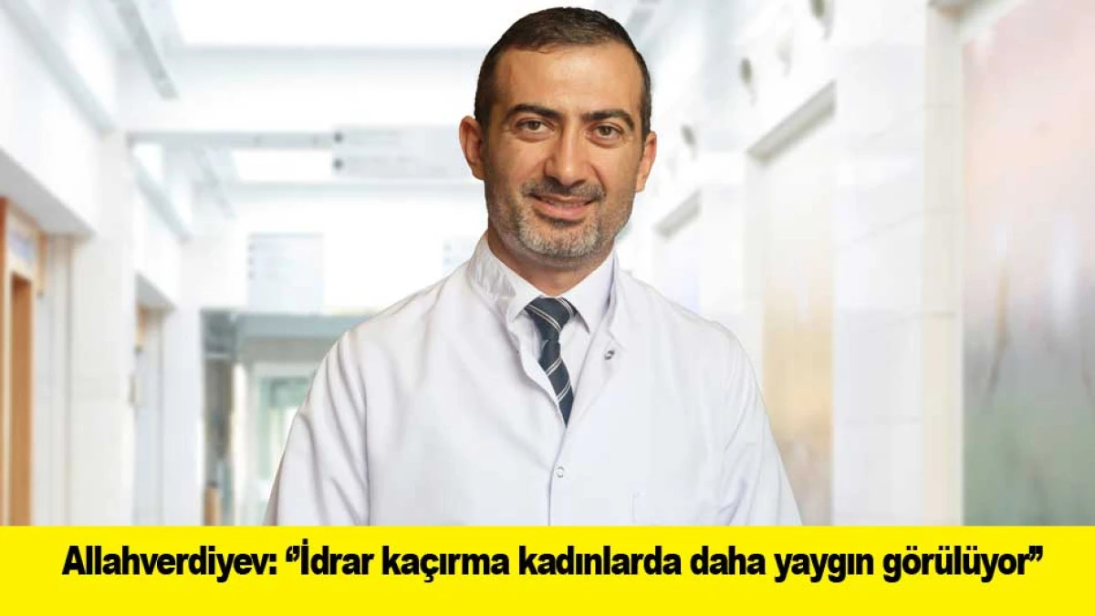 Allahverdiyev: &lsquo;&rsquo;İdrar ka&ccedil;ırma kadınlarda daha yaygın g&ouml;r&uuml;l&uuml;yor&rsquo;&rsquo;
