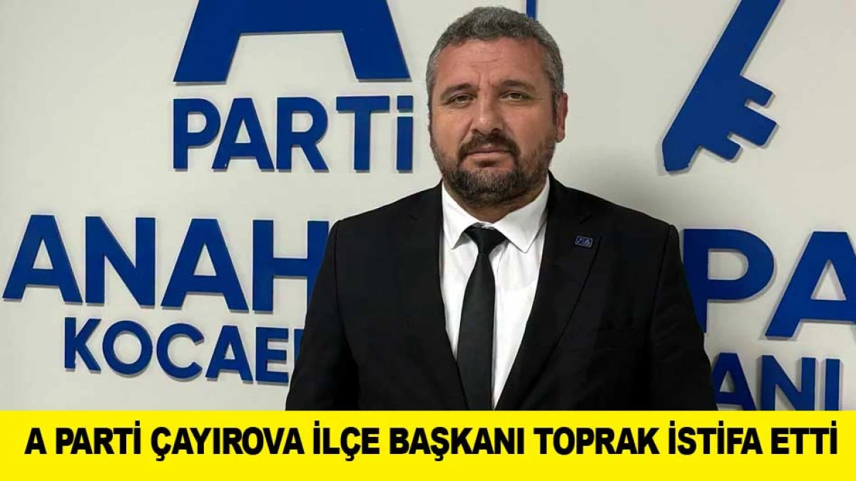 ANAHTAR PARTİ &Ccedil;AYIROVA İL&Ccedil;E BAŞKANI TOPRAK İSTİFA ETTİ
