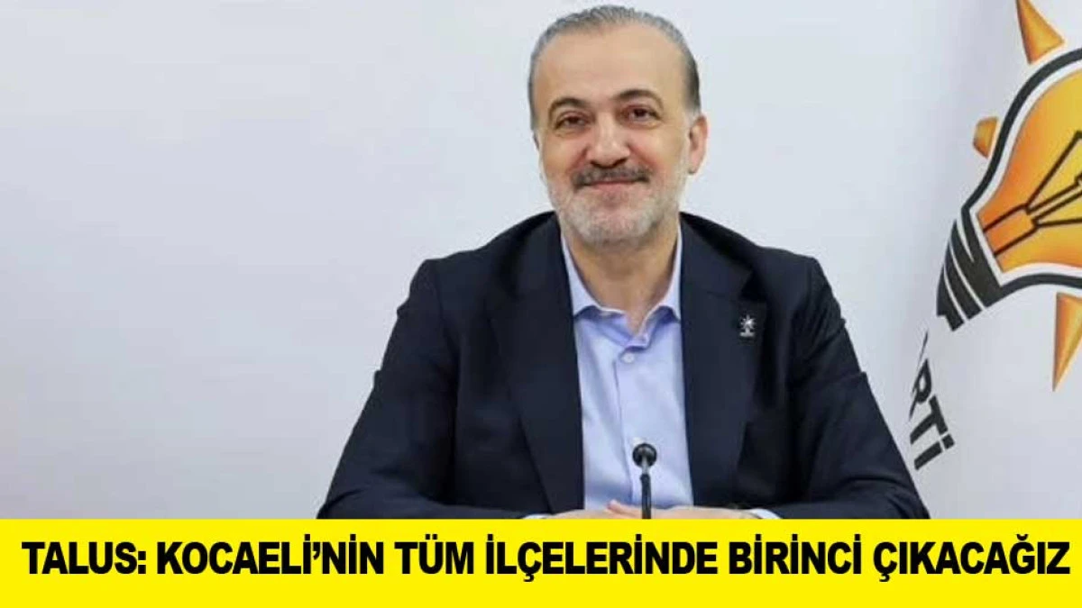 BAŞKAN TALUS: KOCAELİ&rsquo;NİN T&Uuml;M İL&Ccedil;ELERİNDE BİRİNCİ &Ccedil;IKACAĞIZ