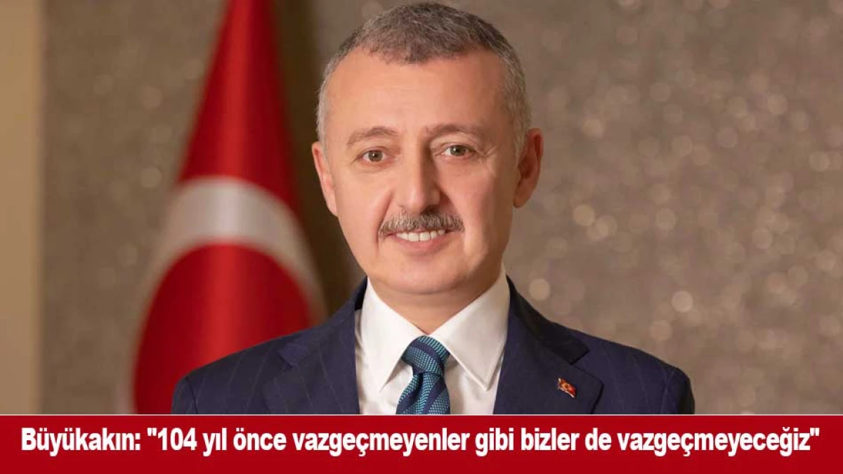 B&uuml;y&uuml;kakın: ''104 yıl &ouml;nce vazge&ccedil;meyenler gibi bizler de vazge&ccedil;meyeceğiz''