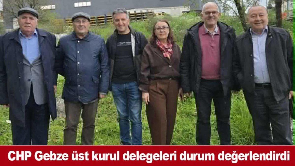 CHP Gebze &uuml;st kurul delegeleri durum değerlendirdi