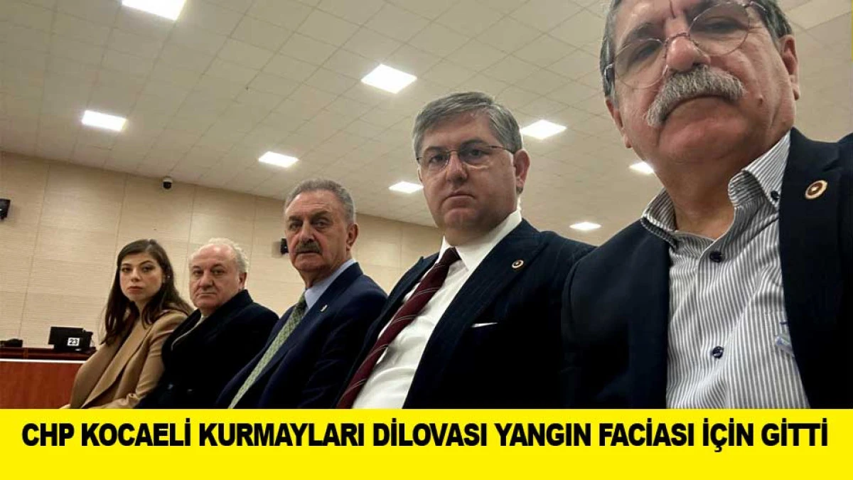 CHP KOCAELİ KURMAYLARI DİLOVASI YANGIN FACİASI İ&Ccedil;İN GİTTİ