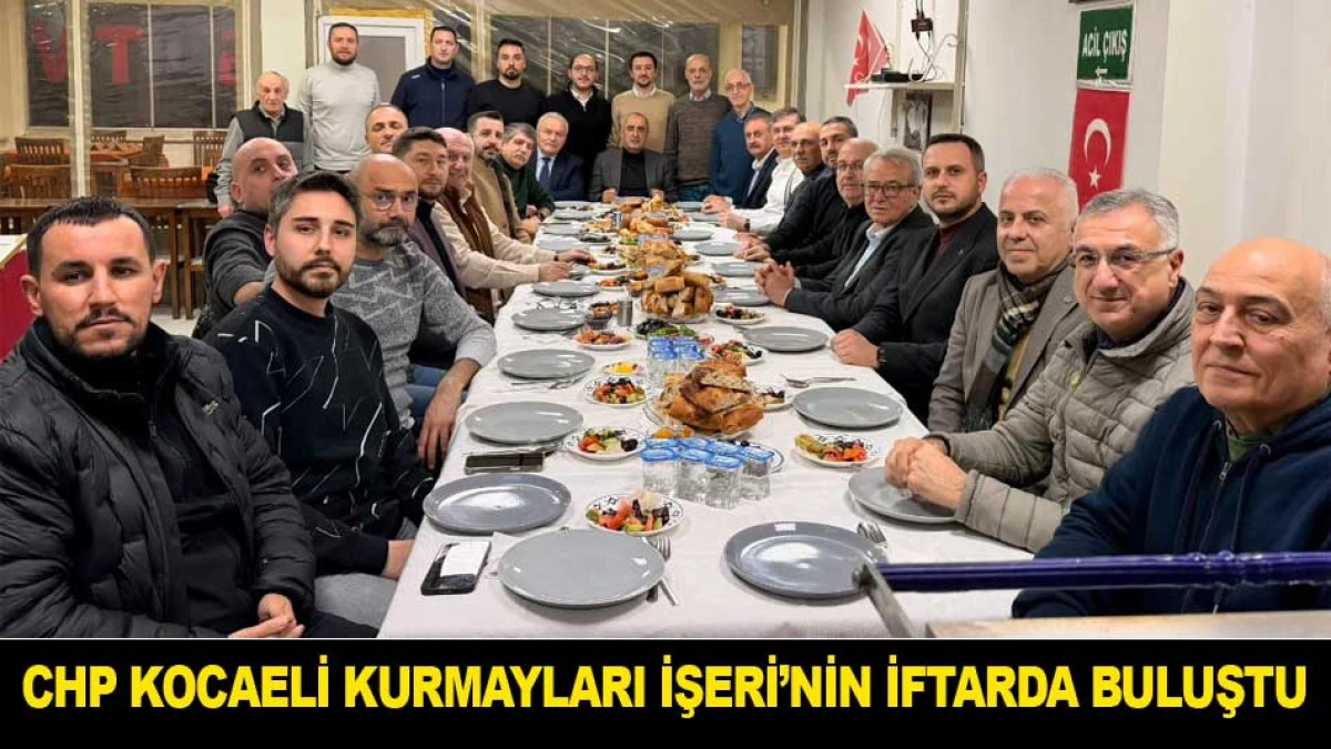 CHP KOCAELİ KURMAYLARI İŞERİ&rsquo;NİN İFTARINDA BULUŞTU