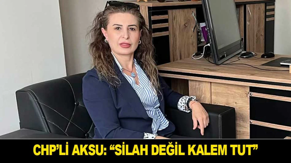 CHP&rsquo;Lİ AKSU: &ldquo;SİLAH DEĞİL KALEM TUT&rsquo;&rsquo;