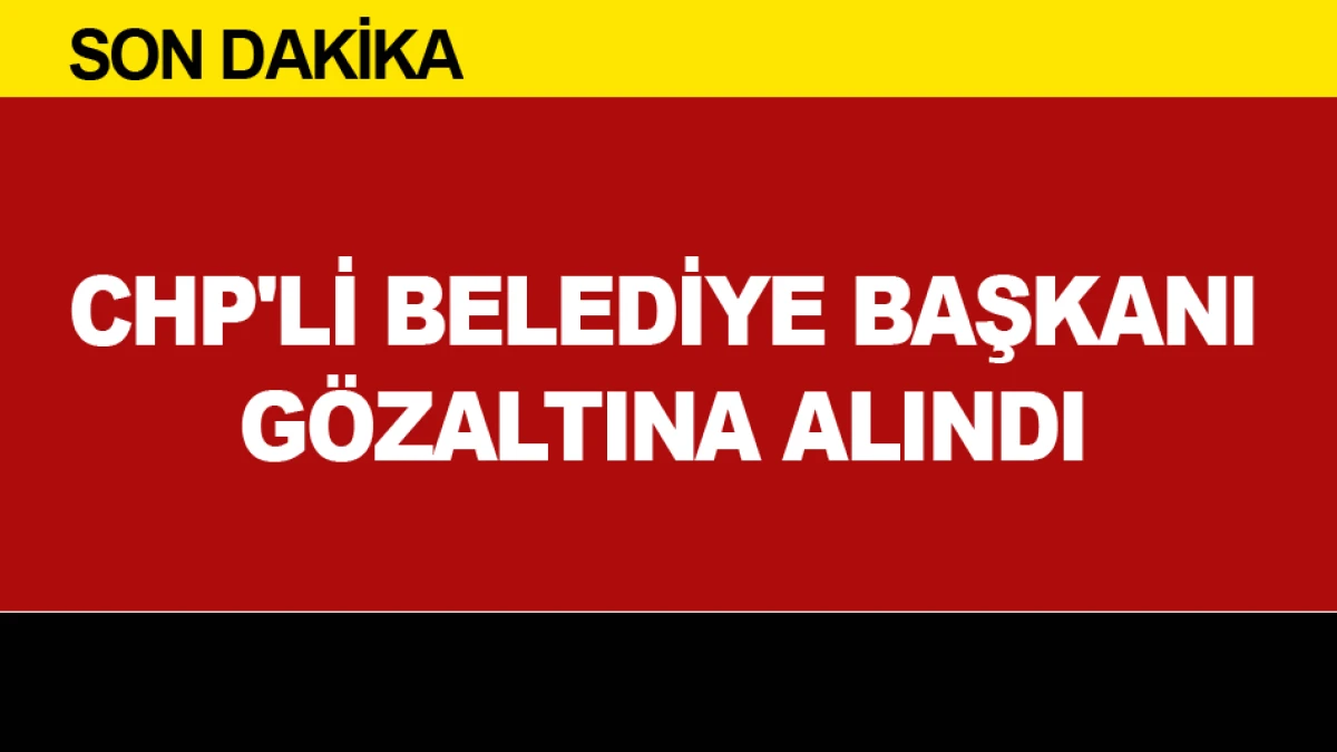 CHP'Lİ BELEDİYE BAŞKANI G&Ouml;ZALTINA ALINDI