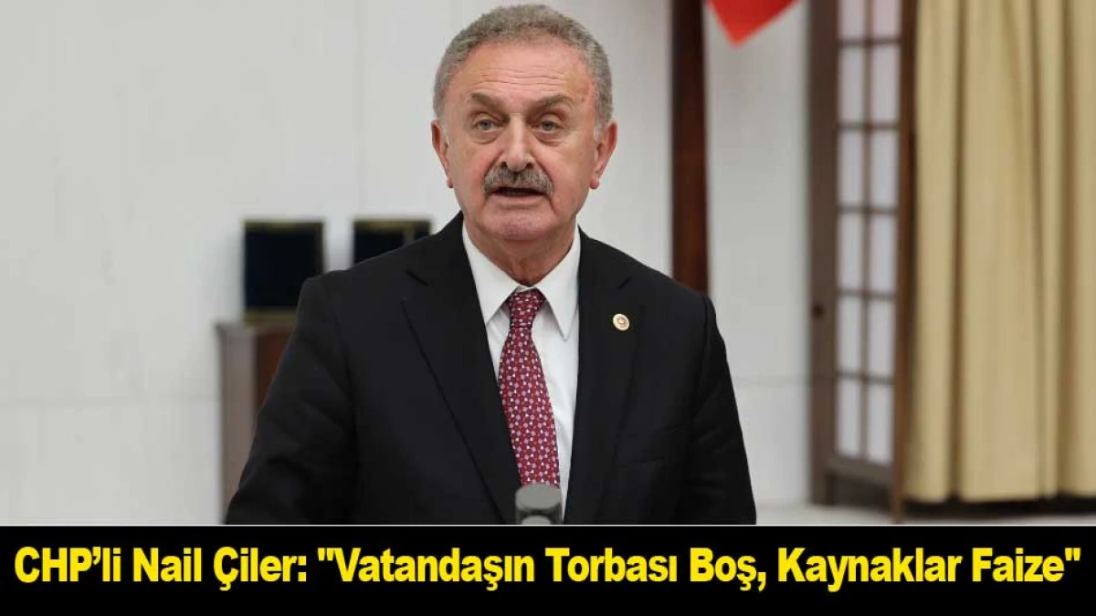 CHP&rsquo;li Nail &Ccedil;iler: ''Vatandaşın Torbası Boş, Kaynaklar Faize''