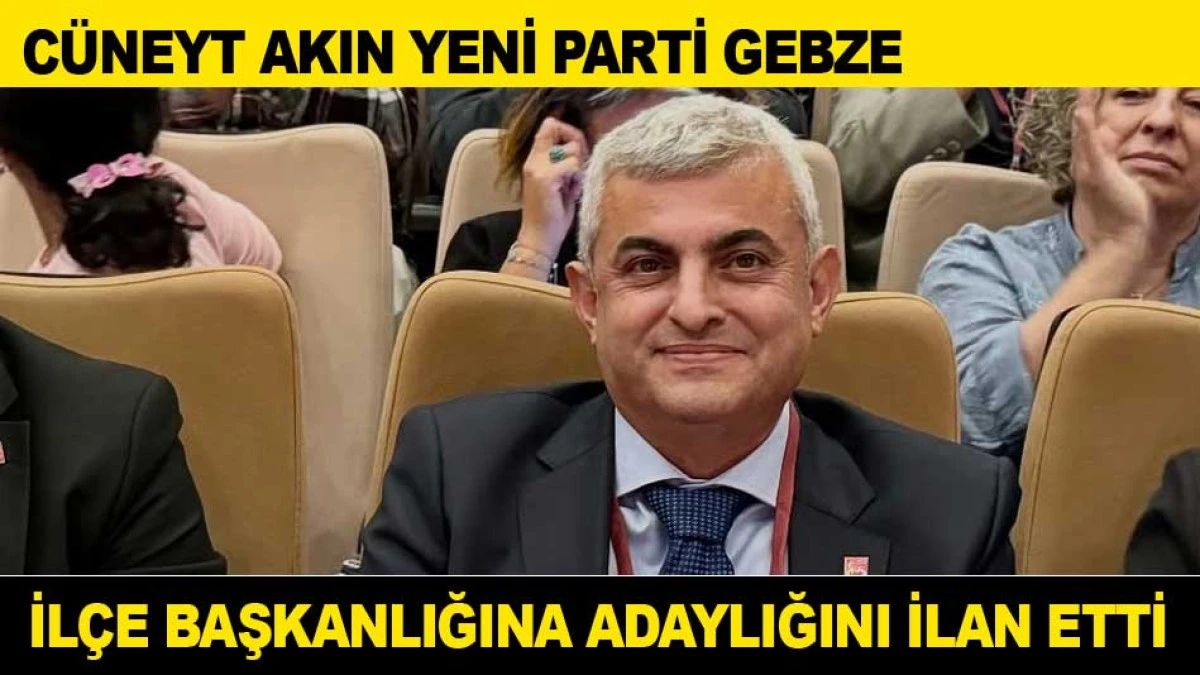 C&Uuml;NEYT AKIN YENİ PARTİ GEBZE İL&Ccedil;E BAŞKANLIĞINA ADAYLIĞINI İLAN ETTİ