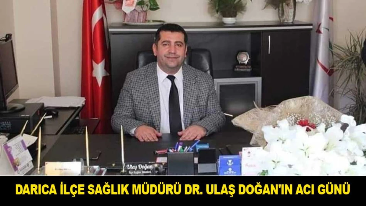 DARICA İL&Ccedil;E SAĞLIK M&Uuml;D&Uuml;R&Uuml; DR. ULAŞ DOĞAN'IN ACI G&Uuml;N&Uuml;