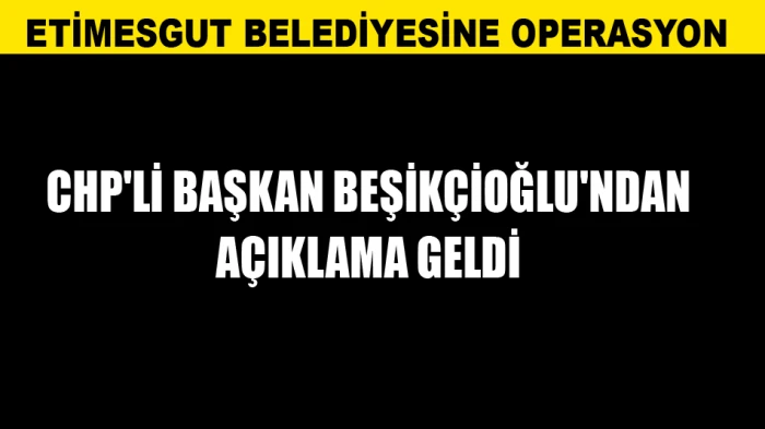 ETİMESGUT BELEDİYESİNE OPERASYON; CHP'Lİ BAŞKAN BEŞİK&Ccedil;İOĞLU'NDAN A&Ccedil;IKLAMA GELDİ