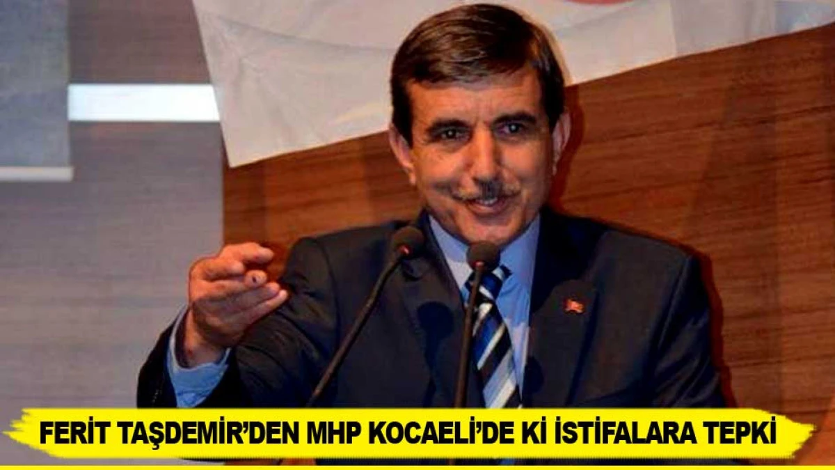 FERİT TAŞDEMİR&rsquo;DEN MHP KOCAELİ&rsquo;DE Kİ İSTİFALARA TEPKİ