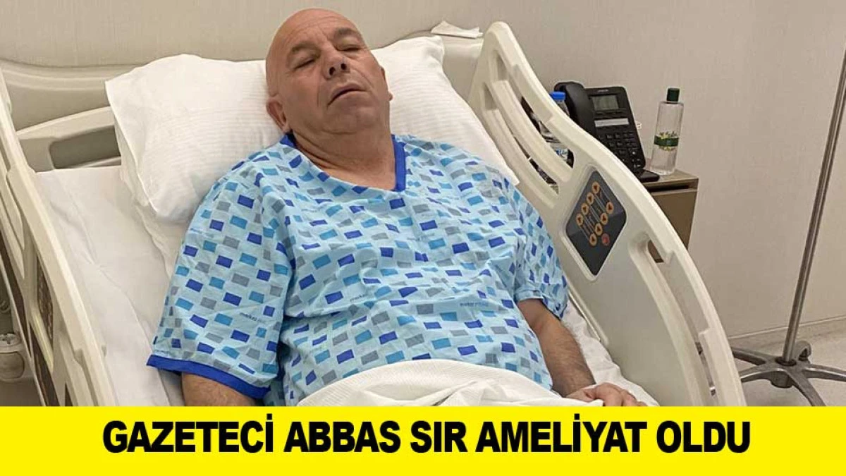 GAZETECİ ABBAS SIR AMELİYAT OLDU