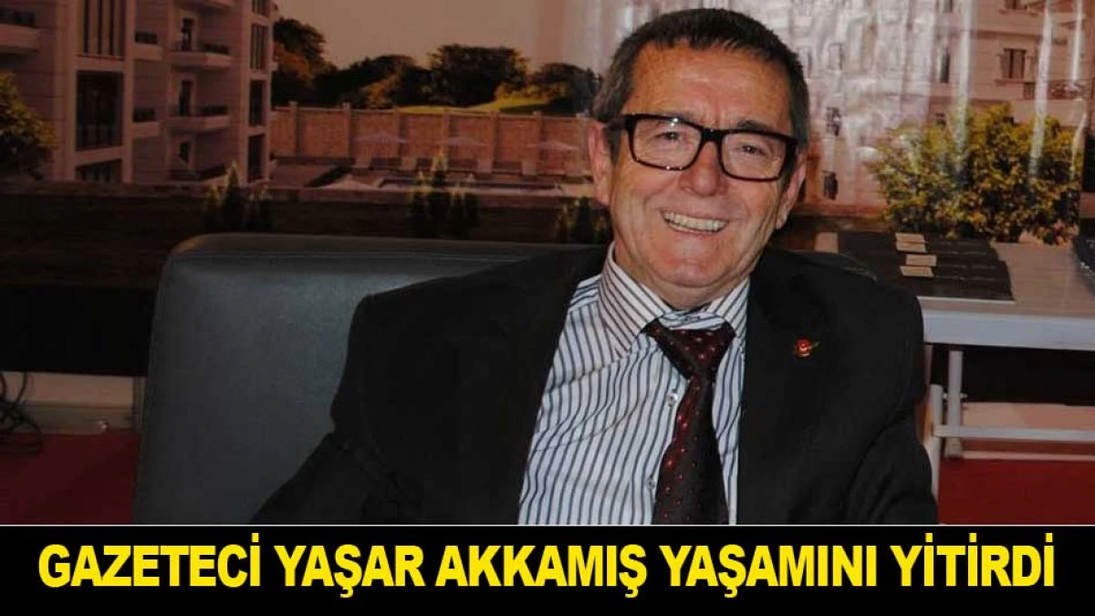 GAZETECİ YAŞAR AKKAMIŞ YAŞAMINI YİTİRDİ