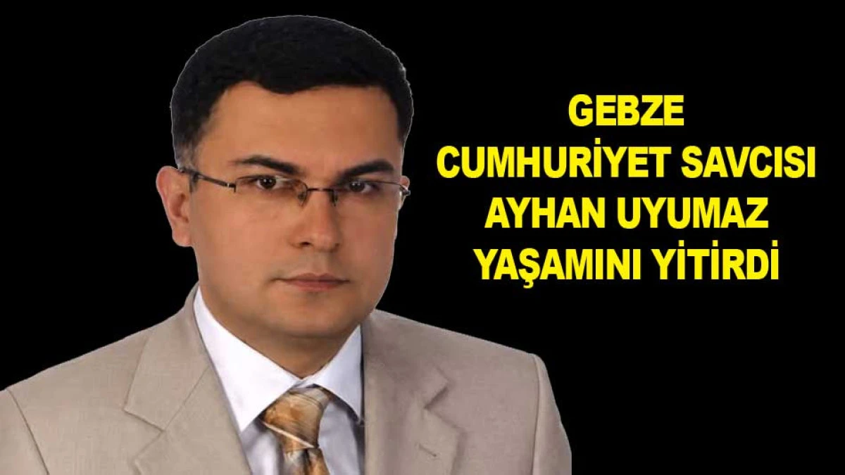 GEBZE CUMHURİYET SAVCISI AYHAN UYUMAZ YAŞAMINI YİTİRDİ