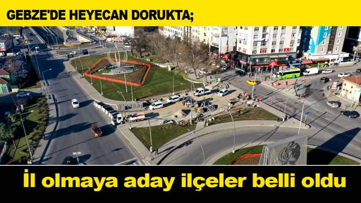 GEBZE'DE HEYECAN DORUKTA; İl olmaya aday ilçeler belli oldu