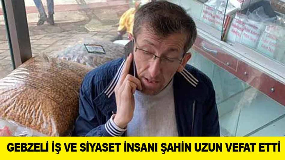 GEBZELİ İŞ VE SİYASET İNSANI ŞAHİN UZUN VEFAT ETTİ