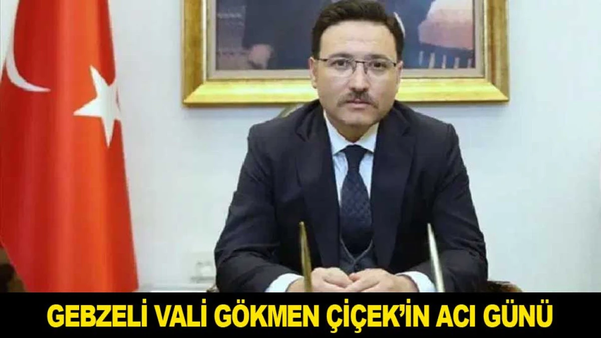 GEBZELİ VALİ G&Ouml;KMEN &Ccedil;İ&Ccedil;EK&rsquo;İN ACI G&Uuml;N&Uuml;