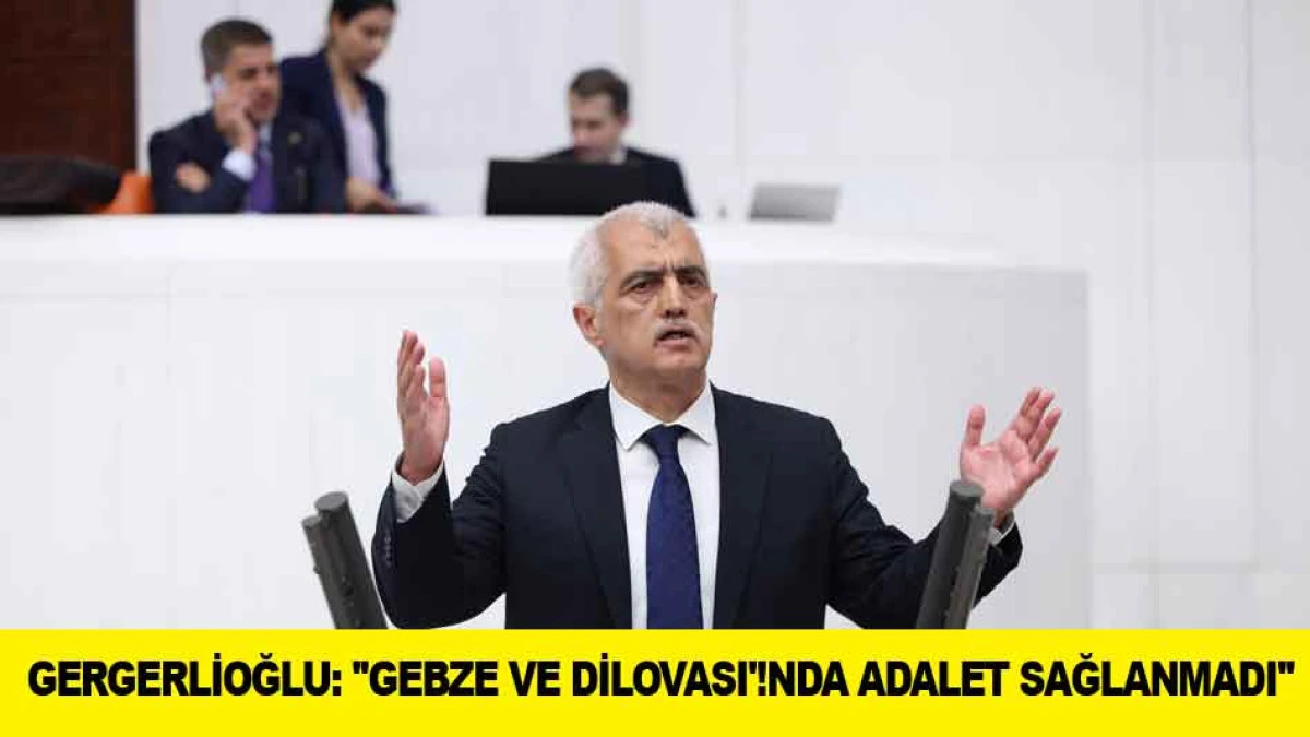 GERGERLİOĞLU: ''GEBZE VE DİLOVASI'!NDA ADALET SAĞLANMADI''