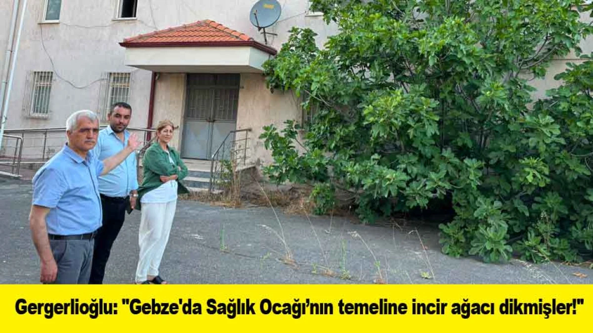 Gergerlioğlu: ''Gebze'da Sağlık Ocağı&rsquo;nın temeline incir ağacı dikmişler!''