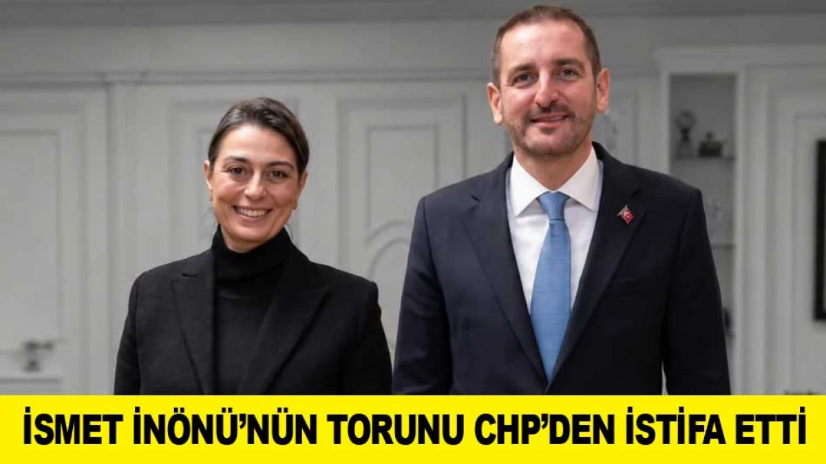 İSMET İN&Ouml;N&Uuml;&rsquo;N&Uuml;N TORUNU CHP&rsquo;DEN İSTİFA ETTİ