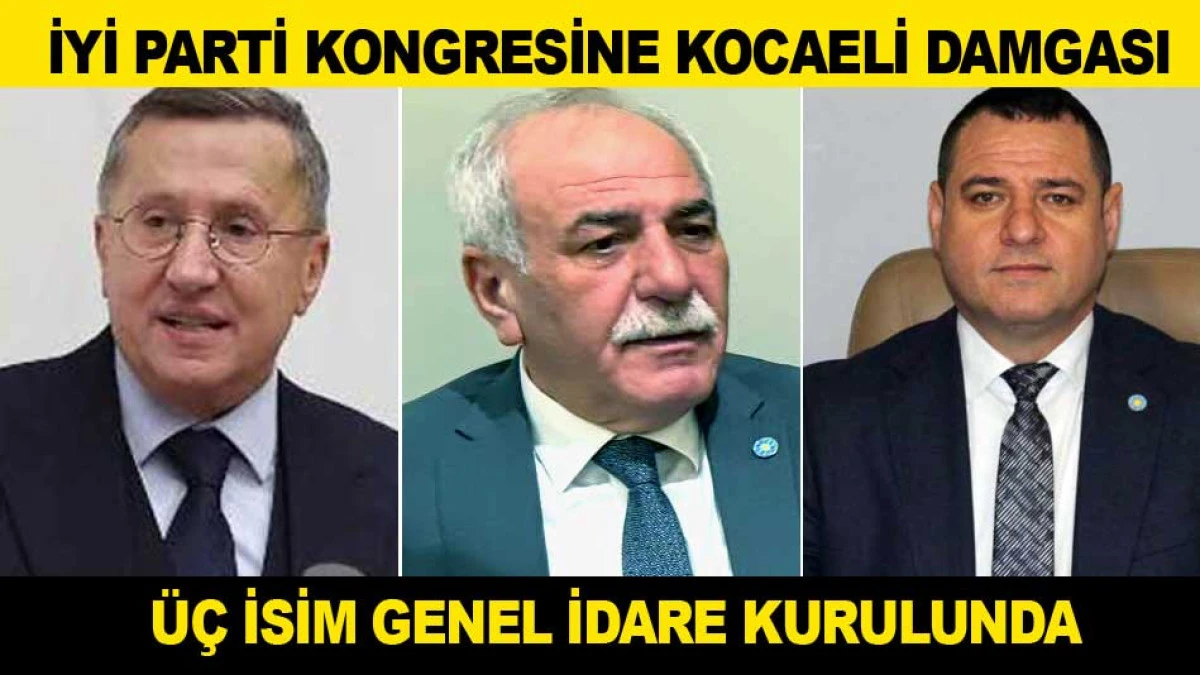 İYİ PARTİ KONGRESİNE KOCAELİ DAMGASI; &Uuml;&Ccedil; İSİM GİK'E GİRDİ
