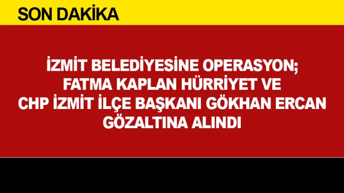 İZMİT BELEDİYESİNE OPERASYON; FATMA KAPLAN H&Uuml;RRİYET VE CHP İZMİT İL&Ccedil;E BAŞKANI G&Ouml;ZALTINA ALINDI