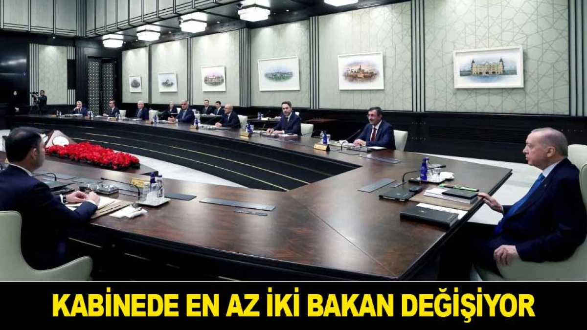 KABİNEDE EN AZ İKİ BAKAN DEĞİŞİYOR