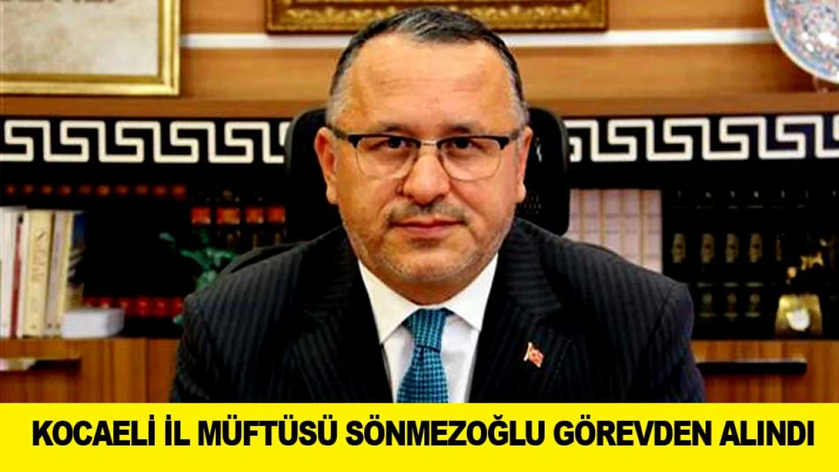 KOCAELİ İL M&Uuml;FT&Uuml;S&Uuml; S&Ouml;NMEZOĞLU G&Ouml;REVDEN ALINDI