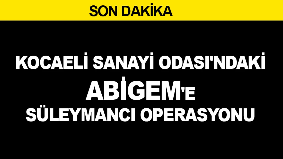 KOCAELİ SANAYİ ODASI'NDAKİ ABİGEM'E S&Uuml;LEYMANCI OPERASYONU