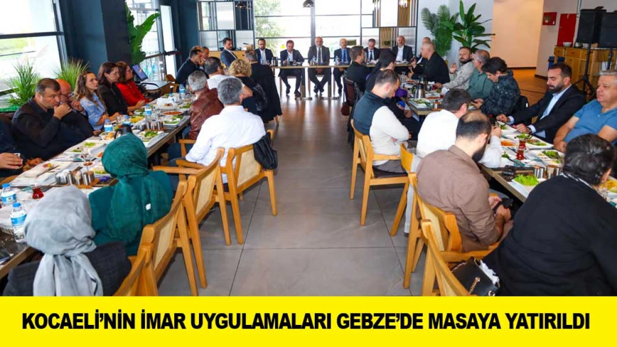 KOCAELİ&rsquo;NİN İMAR UYGULAMALARI GEBZE&rsquo;DE MASAYA YATIRILDI