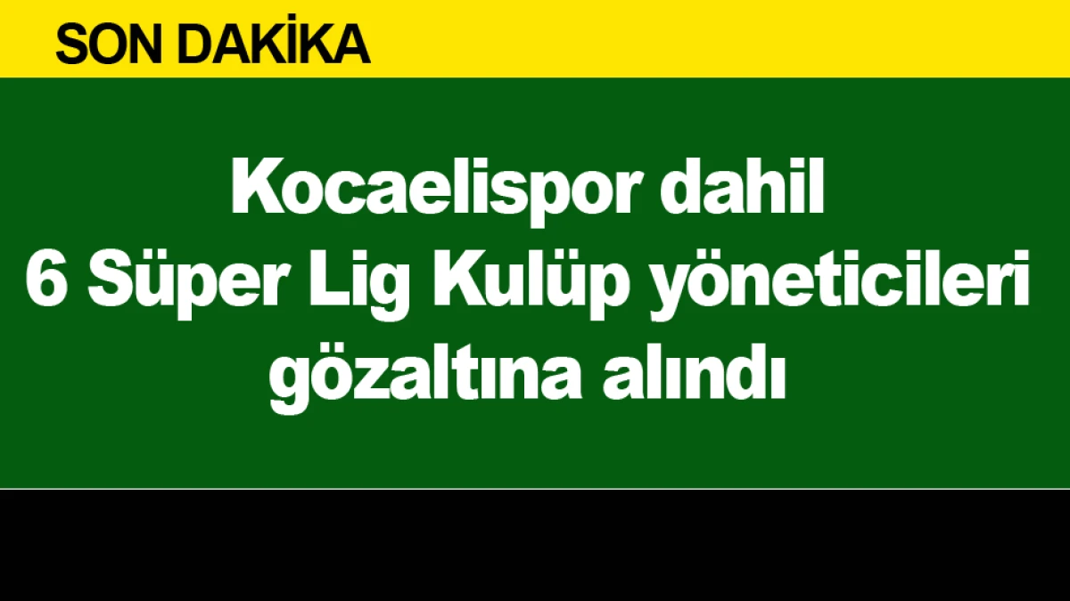 Kocaelispor dahil 6 S&uuml;per Lig Kul&uuml;p y&ouml;neticileri g&ouml;zaltına alındı
