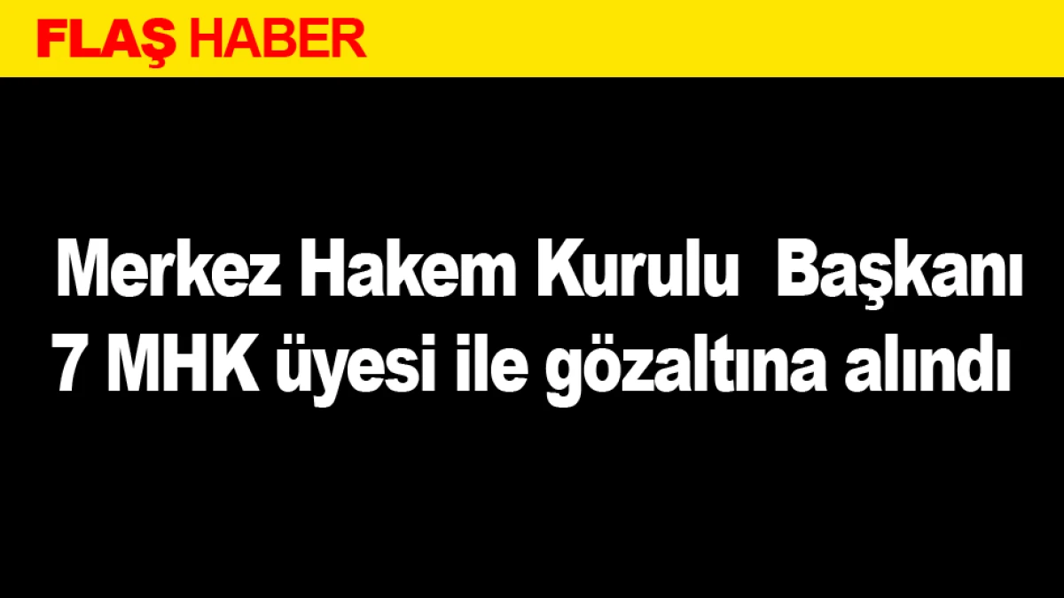  Merkez Hakem Kurulu  Başkanı ve 7 MHK &uuml;yesi g&ouml;zaltına alındı