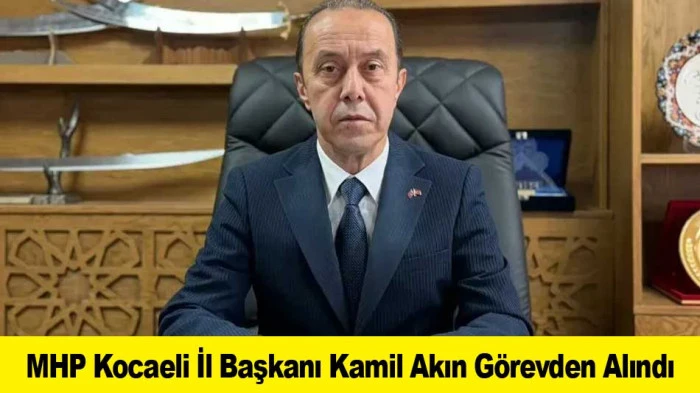 MHP Kocaeli İl Başkanı Kamil Akın G&ouml;revden Alındı