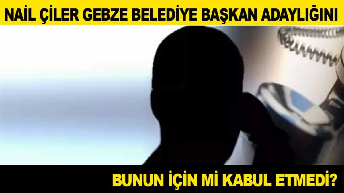 NAİL &Ccedil;İLER GEBZE BELEDİYE BAŞKAN ADAYLIĞINI BUNUN İ&Ccedil;İN Mİ KABUL ETMEDİ?