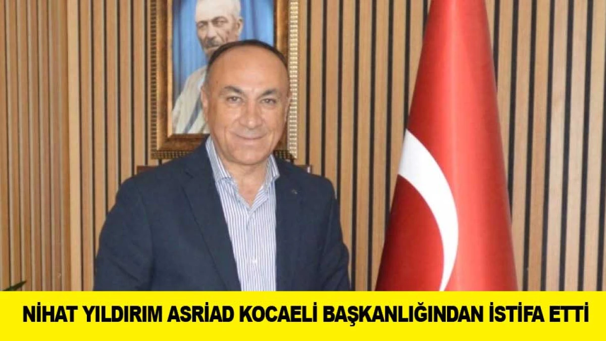 NİHAT YILDIRIM ASRİAD KOCAELİ BAŞKANLIĞINDAN İSTİFA ETTİ
