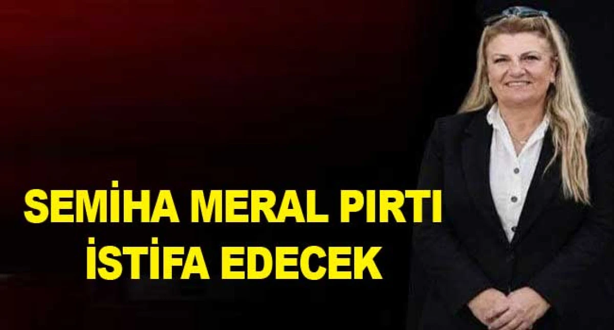 SEMİHA MERAL PIRTI İSTİFA EDECEK