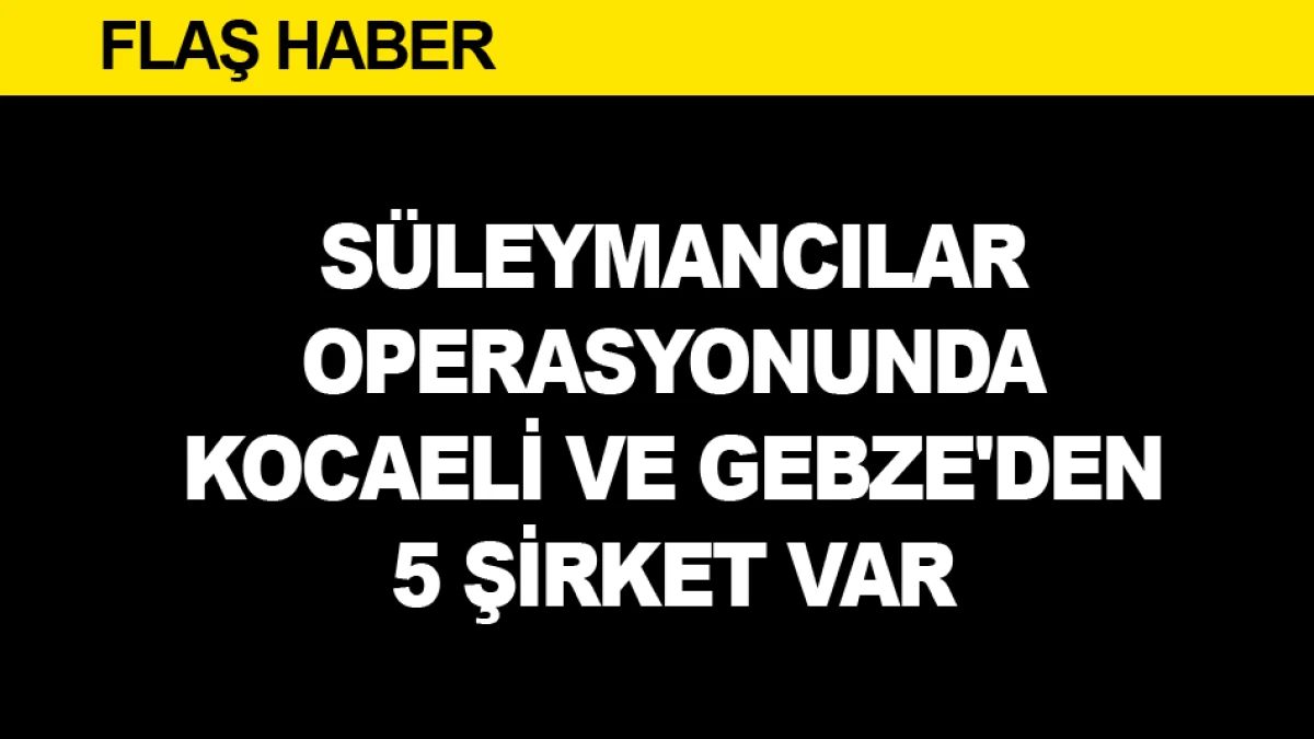 S&Uuml;LEYMANCILAR OPERASYONUNDA KOCAELİ VE GEBZE'DEN 5 ŞİRKET VAR