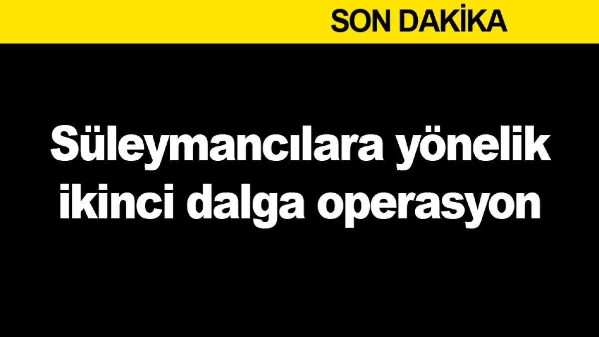 S&uuml;leymancılara y&ouml;nelik ikinci dalga operasyon
