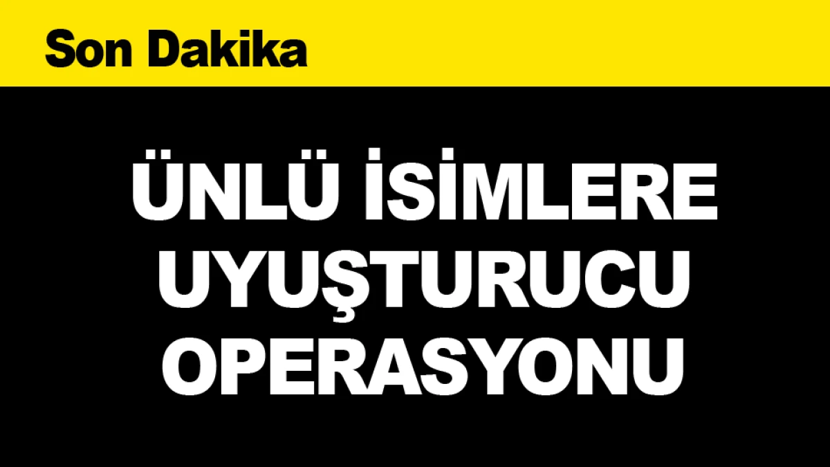 &Uuml;NL&Uuml; İSİMLERE UYUŞTURUCU OPERASYONU