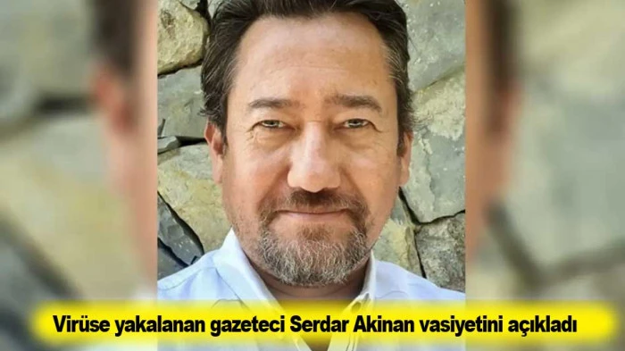 Vir&uuml;se yakalanan gazeteci Serdar Akinan vasiyetini a&ccedil;ıkladı