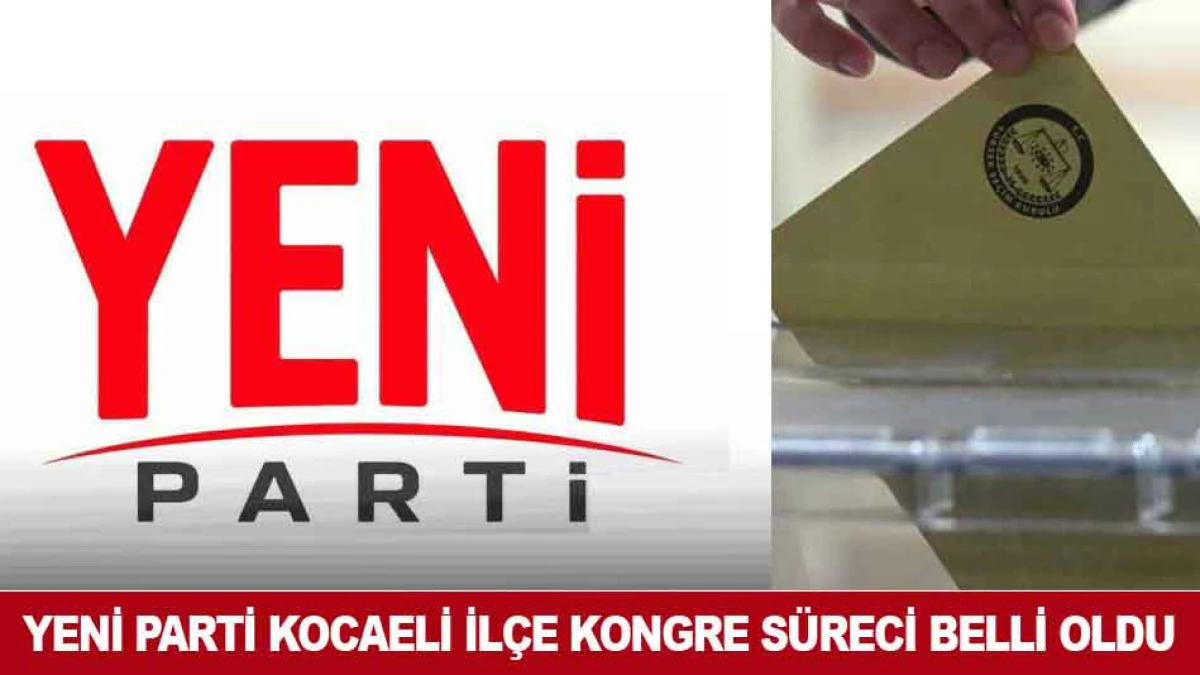 YENİ PARTİ KOCAELİ İL&Ccedil;E KONGRE S&Uuml;RECİ BELLİ OLDU