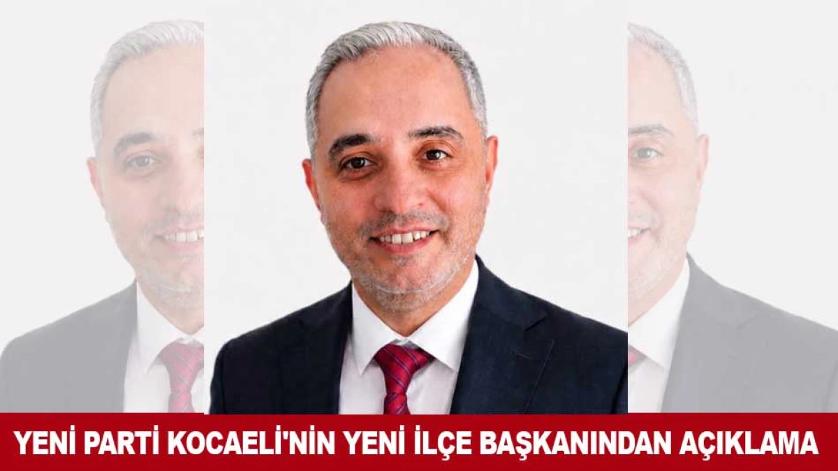 YENİ PARTİ KOCAELİ'NİN YENİ İL&Ccedil;E BAŞKANINDAN A&Ccedil;IKLAMA