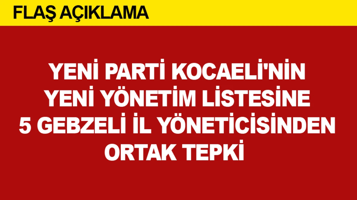 YENİ PARTİ KOCAELİ'NİN YENİ Y&Ouml;NETİM LİSTESİNE 5 GEBZELİ İL Y&Ouml;NETİCİSİNDEN ORTAK TEPKİ 