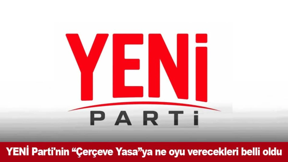 YENİ Parti'nin &ldquo;&Ccedil;er&ccedil;eve Yasa&rdquo;ya ne oyu verecekleri belli oldu